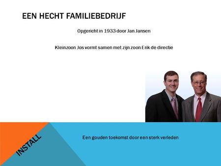 EEN HECHT FAMILIEBEDRIJF Opgericht in 1933 door Jan Jansen Kleinzoon Jos vormt samen met zijn zoon Erik de directie INSTALL.