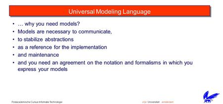 Vrije Universiteit amsterdamPostacademische Cursus Informatie Technologie Universal Modeling Language … why you need models? Models are necessary to communicate,