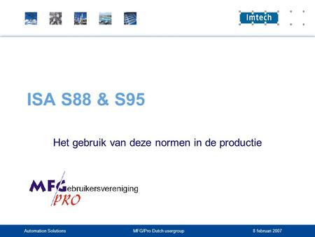 Automation SolutionsMFG/Pro Dutch usergroup 8 februari 2007 ISA S88 & S95 Het gebruik van deze normen in de productie.