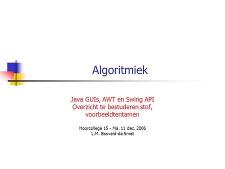 Algoritmiek Java GUIs, AWT en Swing API Overzicht te bestuderen stof, voorbeeldtentamen Hoorcollege 15 - Ma. 11 dec. 2006 L.M. Bosveld-de Smet.