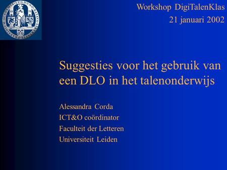 Workshop DigiTalenKlas 21 januari 2002 Suggesties voor het gebruik van een DLO in het talenonderwijs Alessandra Corda ICT&O coördinator Faculteit der Letteren.