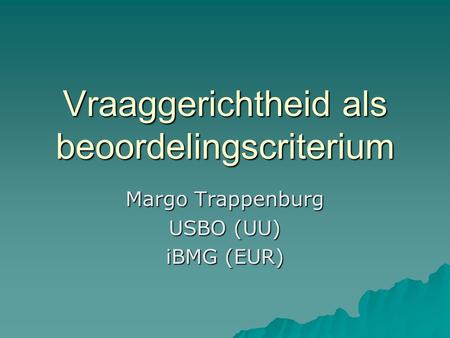 Vraaggerichtheid als beoordelingscriterium Margo Trappenburg USBO (UU) iBMG (EUR)