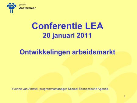 Gemeente Zoetermeer Conferentie LEA 20 januari 2011 Ontwikkelingen arbeidsmarkt Yvonne van Amstel, programmamanager Sociaal Economische Agenda 1.