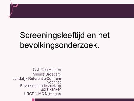 G.J. Den Heeten Mireille Broeders Landelijk Referentie Centrum voor het Bevolkingsonderzoek op Borstkanker LRCB/UMC Nijmegen Screeningsleeftijd en het.