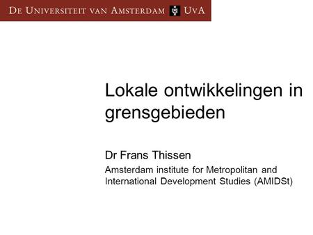 Lokale ontwikkelingen in grensgebieden Dr Frans Thissen Amsterdam institute for Metropolitan and International Development Studies (AMIDSt)