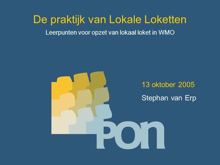 De praktijk van Lokale Loketten Leerpunten voor opzet van lokaal loket in WMO 13 oktober 2005 Stephan van Erp.