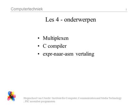 Computertechniek Hogeschool van Utrecht / Institute for Computer, Communication and Media Technology ; PIC assember programeren 1 Les 4 - onderwerpen Multiplexen.