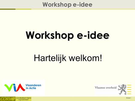 Coördinatiecel Vlaams e-government Slide 1 Workshop e-idee Hartelijk welkom!