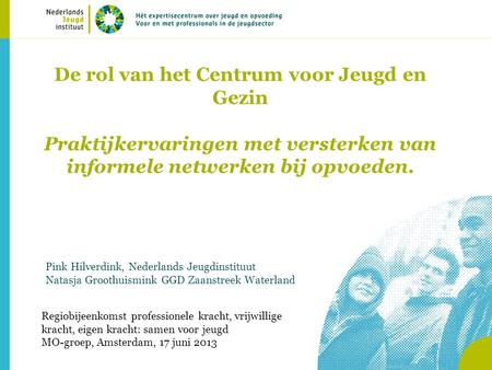 De rol van het Centrum voor Jeugd en Gezin Praktijkervaringen met versterken van informele netwerken bij opvoeden. Pink Hilverdink, Nederlands Jeugdinstituut.
