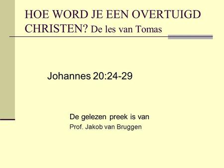 HOE WORD JE EEN OVERTUIGD CHRISTEN? De les van Tomas Johannes 20:24-29 De gelezen preek is van Prof. Jakob van Bruggen.