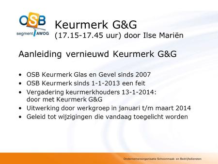 Keurmerk G&G (17.15-17.45 uur) door Ilse Mariën Aanleiding vernieuwd Keurmerk G&G OSB Keurmerk Glas en Gevel sinds 2007 OSB Keurmerk sinds 1-1-2013 een.