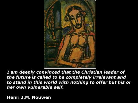 I am deeply convinced that the Christian leader of the future is called to be completely irrelevant and to stand in this world with nothing to offer but.