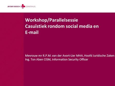 Workshop/Parallelsessie Casuïstiek rondom social media en E-mail Mevrouw mr R.P.M. van der Avort-Lier MHA, Hoofd Juridische Zaken Ing. Ton Aben CISM, Information.