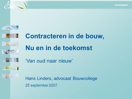 Kennisplein Contracteren in de bouw, Nu en in de toekomst ‘Van oud naar nieuw’ Hans Linders, advocaat Bouwcollege 25 september 2007 Kennisplein.