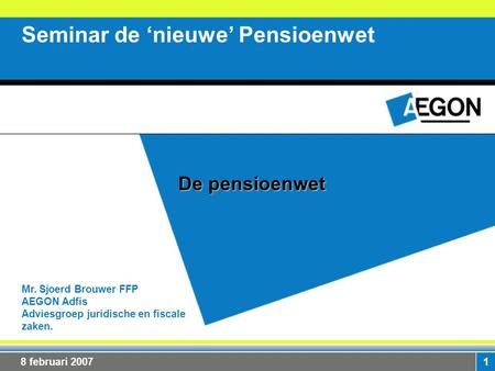 1 Mr. Sjoerd Brouwer FFP AEGON Adfis Adviesgroep juridische en fiscale zaken. Seminar de ‘nieuwe’ Pensioenwet De pensioenwet 8 februari 2007.