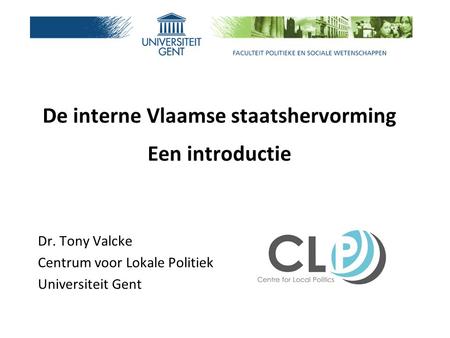 De interne Vlaamse staatshervorming Een introductie Dr. Tony Valcke Centrum voor Lokale Politiek Universiteit Gent.