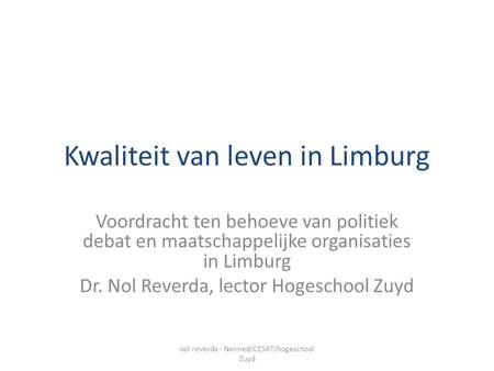 Kwaliteit van leven in Limburg Voordracht ten behoeve van politiek debat en maatschappelijke organisaties in Limburg Dr. Nol Reverda, lector Hogeschool.