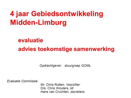 4 jaar Gebiedsontwikkeling Midden-Limburg evaluatie advies toekomstige samenwerking Evaluatie Commissie: Mr. Chris Rutten, Voorzitter Drs. Chris Wouters,