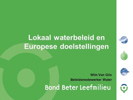Lokaal waterbeleid en Europese doelstellingen Wim Van Gils Beleidsmedewerker Water.