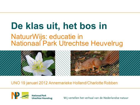 NatuurWijs: educatie in Nationaal Park Utrechtse Heuvelrug De klas uit, het bos in UNO 19 januari 2012 Annemarieke Holland/Charlotte Robben.