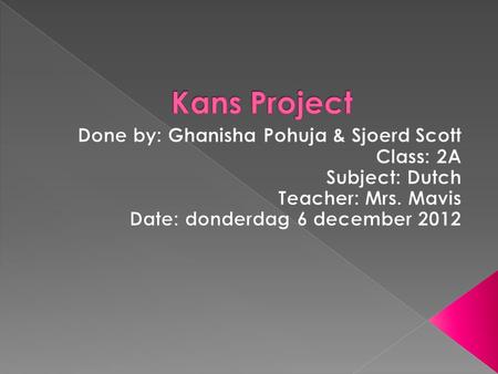 Kans Project Done by: Ghanisha Pohuja & Sjoerd Scott Class: 2A