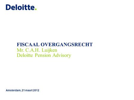 FISCAAL OVERGANGSRECHT Amsterdam, 21 maart 2012 Mr. C.A.H. Luijken Deloitte Pension Advisory.