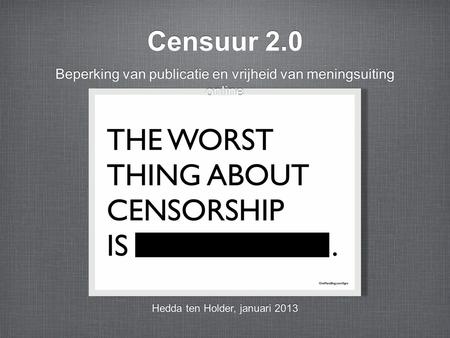 Censuur 2.0 Beperking van publicatie en vrijheid van meningsuiting online Hedda ten Holder, januari 2013.
