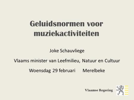 Joke Schauvliege Vlaams minister van Leefmilieu, Natuur en Cultuur Woensdag 29 februariMerelbeke Vlaamse Regering Geluidsnormen voor muziekactiviteiten.