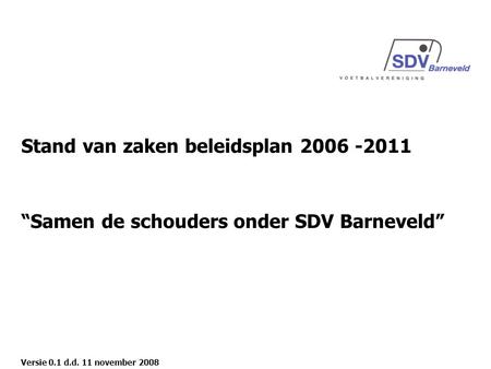 Stand van zaken beleidsplan 2006 -2011 “Samen de schouders onder SDV Barneveld” Versie 0.1 d.d. 11 november 2008.