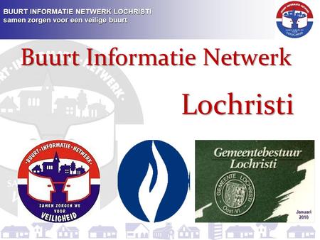 BUURT INFORMATIE NETWERK LOCHRISTI samen zorgen voor een veilige buurt Buurt Informatie Netwerk Lochristi Januari2010.