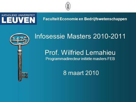 Infosessie Masters 2010-2011 Prof. Wilfried Lemahieu Programmadirecteur initiële masters FEB 8 maart 2010 Faculteit Economie en Bedrijfswetenschappen.