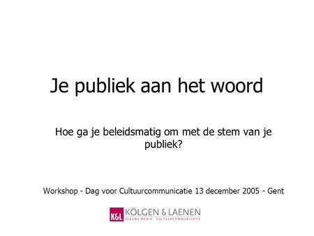 Je publiek aan het woord Hoe ga je beleidsmatig om met de stem van je publiek? Workshop - Dag voor Cultuurcommunicatie 13 december 2005 - Gent.