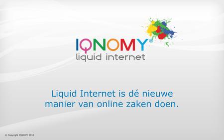 Liquid Internet is dé nieuwe manier van online zaken doen. © Copyright IQNOMY 2010.