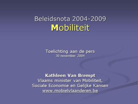 Beleidsnota 2004-2009 Mobiliteit Toelichting aan de pers 30 november 2004 Kathleen Van Brempt Vlaams minister van Mobiliteit, Sociale Economie en Gelijke.