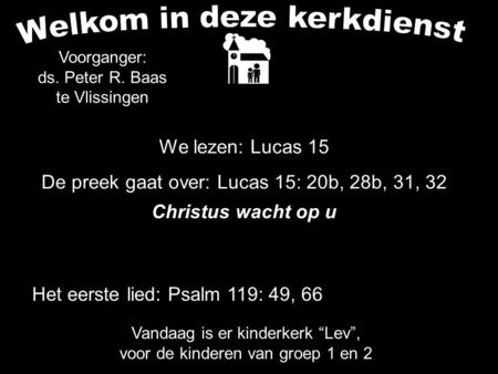 We lezen: Lucas 15 De preek gaat over: Lucas 15: 20b, 28b, 31, 32 Christus wacht op u Voorganger: ds. Peter R. Baas te Vlissingen Het eerste lied: Psalm.