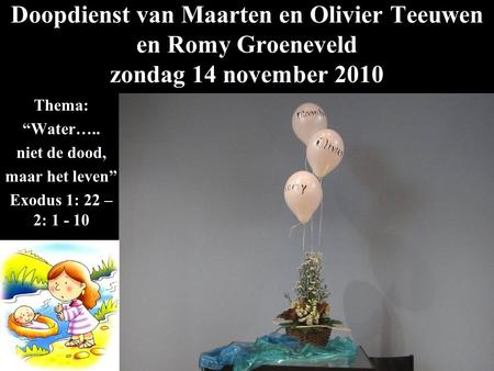 Doopdienst van Maarten en Olivier Teeuwen en Romy Groeneveld zondag 14 november 2010 Thema: “Water….. niet de dood, maar het leven” Exodus 1: 22 – 2: 1.