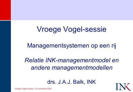 Vroege Vogel-sessie Managementsystemen op een rij Relatie INK-managementmodel en andere managementmodellen drs. J.A.J. Balk, INK Vroege Vogel-sessie,