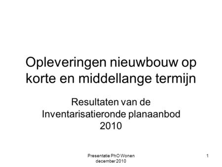Presentatie PhO Wonen december 2010 1 Opleveringen nieuwbouw op korte en middellange termijn Resultaten van de Inventarisatieronde planaanbod 2010.