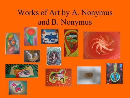 Works of Art by A. Nonymus and B. Nonymus. Kijk op je gemak naar de volgende beelden, als je wilt, en laat ze op je inwerken. Elk beeld bevat zijn eigen.