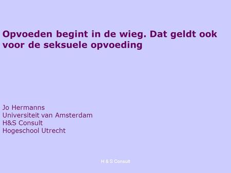 H & S Consult Opvoeden begint in de wieg. Dat geldt ook voor de seksuele opvoeding Jo Hermanns Universiteit van Amsterdam H&S Consult Hogeschool Utrecht.