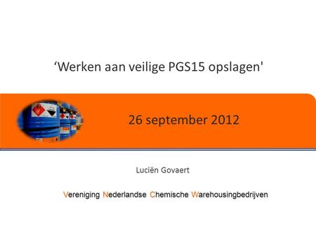 Vereniging Nederlandse Chemische Warehousingbedrijven ‘Werken aan veilige PGS15 opslagen' Luciën Govaert 26 september 2012.