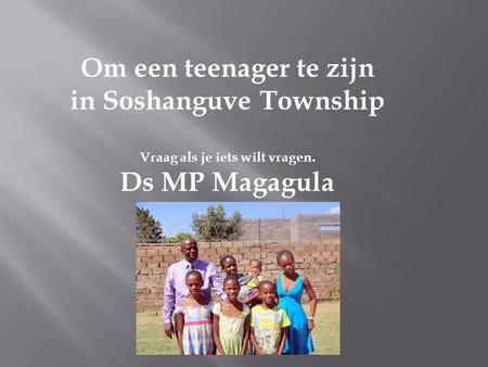 Om een teenager te zijn in Soshanguve Township Vraag als je iets wilt vragen. Ds MP Magagula.