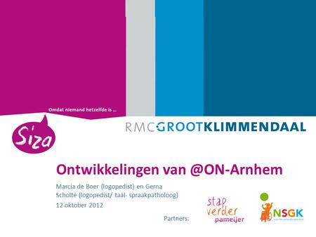 Ontwikkelingen van @ON-Arnhem Marcia de Boer (logopedist) en Gerna Scholte (logopedist/ taal- spraakpatholoog) 12 oktober 2012 Partners: