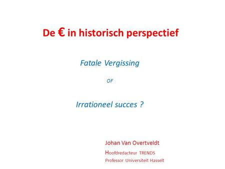 De € in historisch perspectief Fatale Vergissing OF Irrationeel succes ? Johan Van Overtveldt H oofdredacteur TRENDS Professor Universiteit Hasselt.