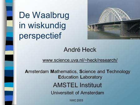 NMC 2003 De Waalbrug in wiskundig perspectief André Heck www.science.uva.nl/~heck/research/ Amsterdam Mathematics, Science and Technology Education Laboratory.