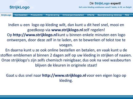Indien u een logo op kleding wilt, dan kunt u dit heel snel, mooi en goedkoop via www.strijklogo.nl zelf regelen! Op http://www.strijklogo.nl kunt u binnen.
