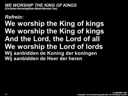 Copyright met toestemming gebruikt van Stichting Licentie © 1999/2000 YBA 1/3 WE WORSHIP THE KING OF KINGS (Christian Houwing/Kees Maas/Harmen Sas) Refrein: