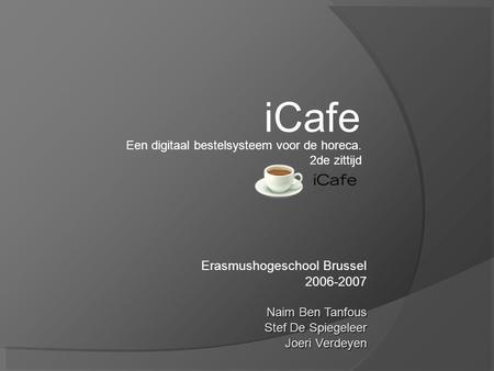 Erasmushogeschool Brussel 2006-2007 Naim Ben Tanfous Stef De Spiegeleer Joeri Verdeyen iCafe Een digitaal bestelsysteem voor de horeca. 2de zittijd.