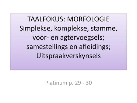 TAALFOKUS: MORFOLOGIE Simplekse, komplekse, stamme, voor- en agtervoegsels; samestellings en afleidings; Uitspraakverskynsels Platinum p. 29 - 30.