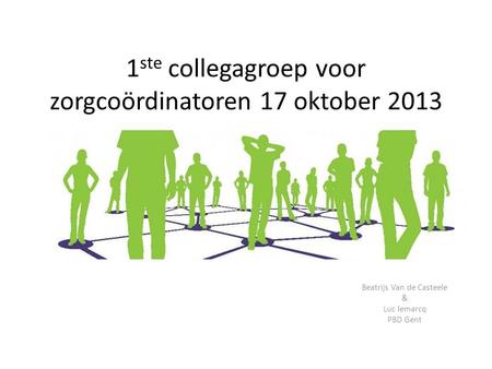 1 ste collegagroep voor zorgcoördinatoren 17 oktober 2013 Beatrijs Van de Casteele & Luc lemarcq PBD Gent.